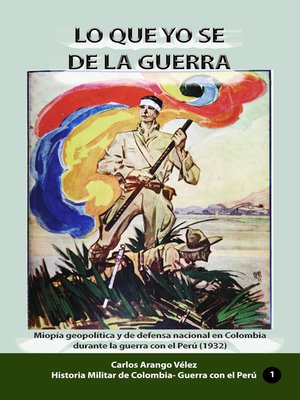 cover image of Lo que yo se de la guerra Miopía geopolítica y de defensa nacional en Colombia durante la guerra con el Perú (1932)